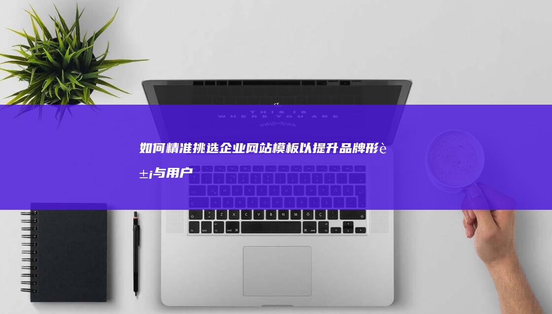 如何精准挑选企业网站模板以提升品牌形象与用户体验