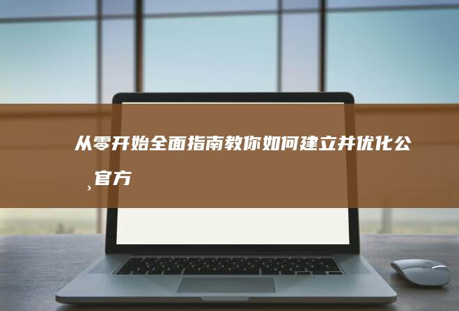 从零开始：全面指南教你如何建立并优化公司官方网站