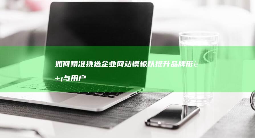 如何精准挑选企业网站模板以提升品牌形象与用户体验