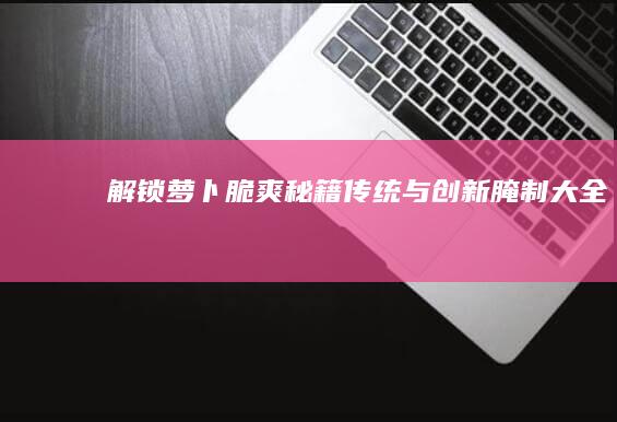 解锁萝卜脆爽秘籍：传统与创新腌制大全